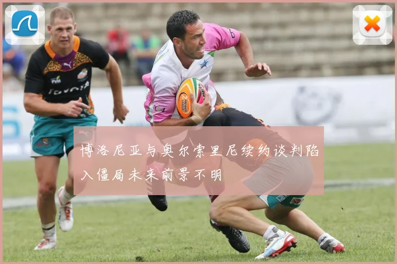 博洛尼亚与奥尔索里尼续约谈判陷入僵局未来前景不明