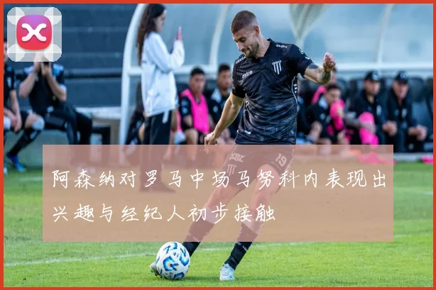 阿森纳对罗马中场马努科内表现出兴趣与经纪人初步接触