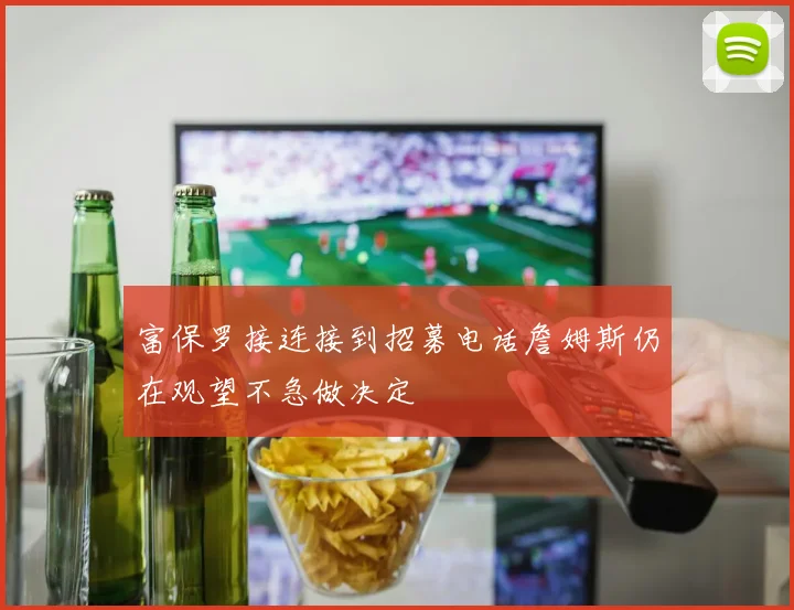 富保罗接连接到招募电话詹姆斯仍在观望不急做决定