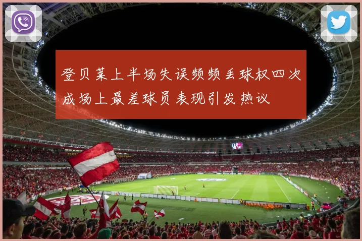 登贝莱上半场失误频频丢球权四次成场上最差球员表现引发热议