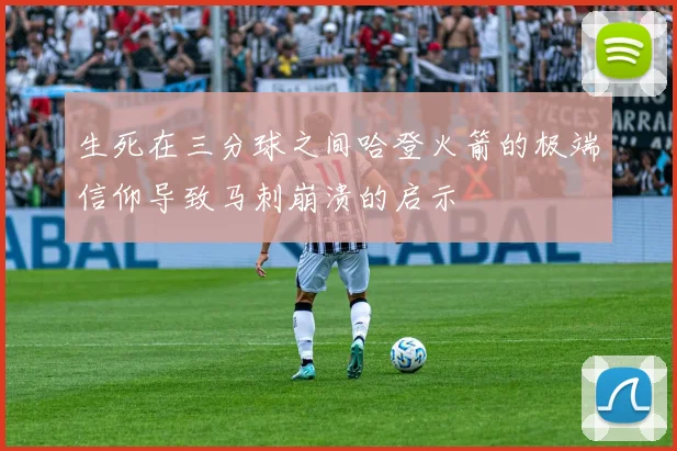 生死在三分球之间哈登火箭的极端信仰导致马刺崩溃的启示