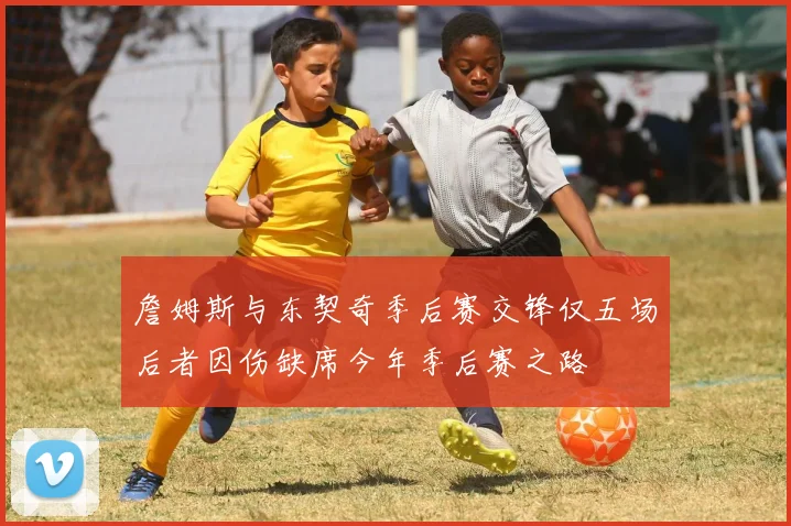 詹姆斯与东契奇季后赛交锋仅五场后者因伤缺席今年季后赛之路