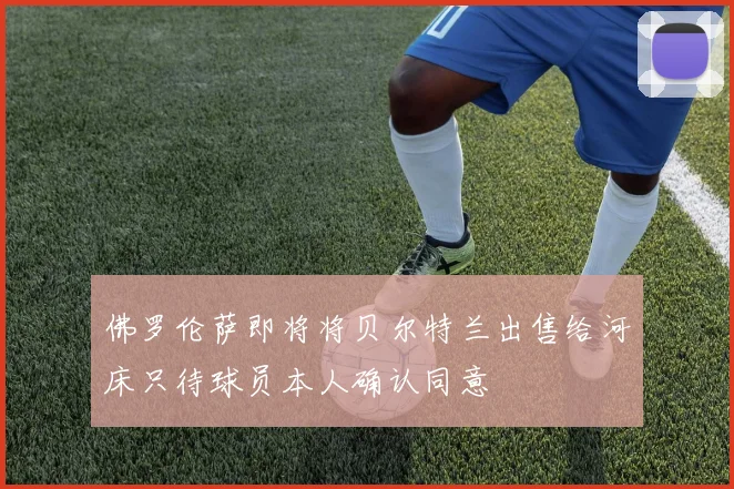 佛罗伦萨即将将贝尔特兰出售给河床只待球员本人确认同意