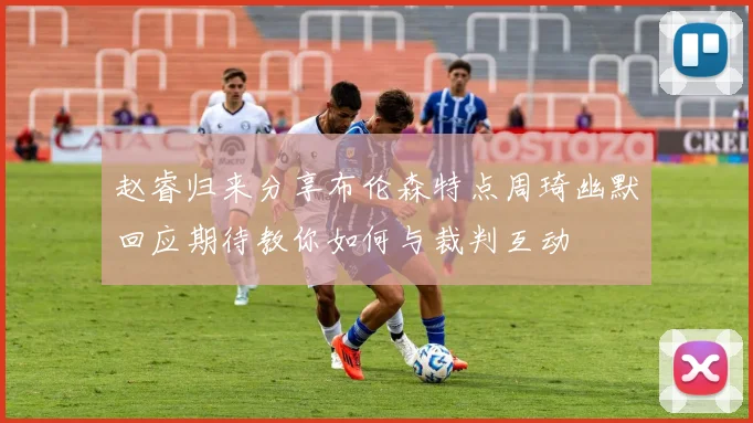 赵睿归来分享布伦森特点周琦幽默回应期待教你如何与裁判互动