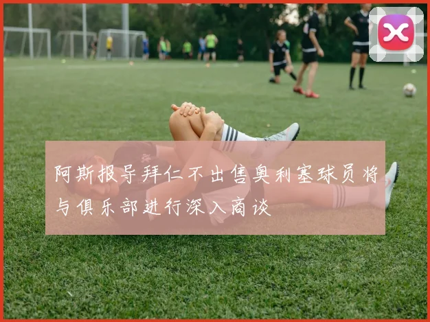 阿斯报导拜仁不出售奥利塞球员将与俱乐部进行深入商谈