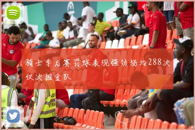 骑士季后赛罚球表现强劲场均288次仅次掘金队