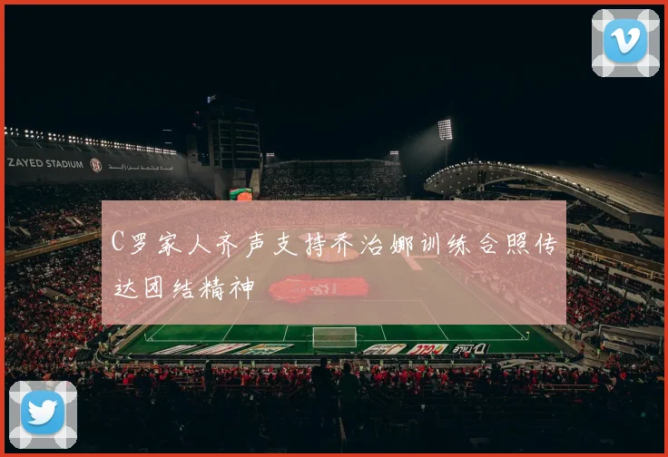 C罗家人齐声支持乔治娜训练合照传达团结精神