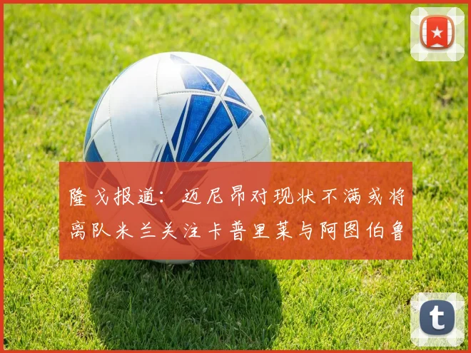 隆戈报道：迈尼昂对现状不满或将离队米兰关注卡普里莱与阿图伯鲁转会动态