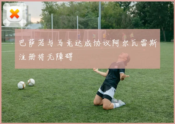 巴萨若与马竞达成协议阿尔瓦雷斯注册将无障碍
