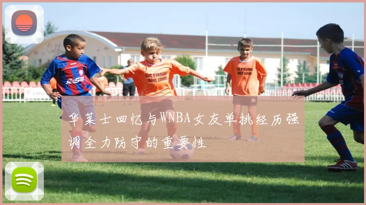 华莱士回忆与WNBA女友单挑经历强调全力防守的重要性