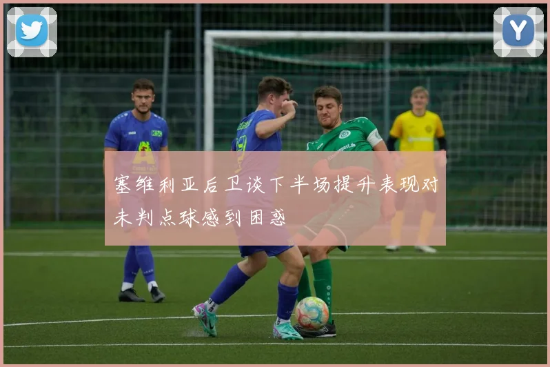 塞维利亚后卫谈下半场提升表现对未判点球感到困惑