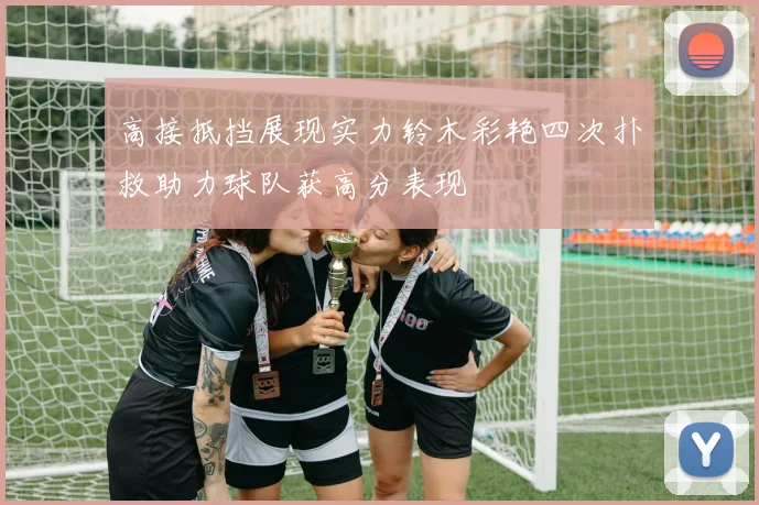 高接抵挡展现实力铃木彩艳四次扑救助力球队获高分表现