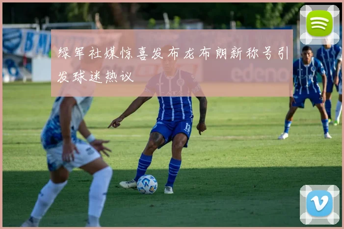 绿军社媒惊喜发布龙布朗新称号引发球迷热议