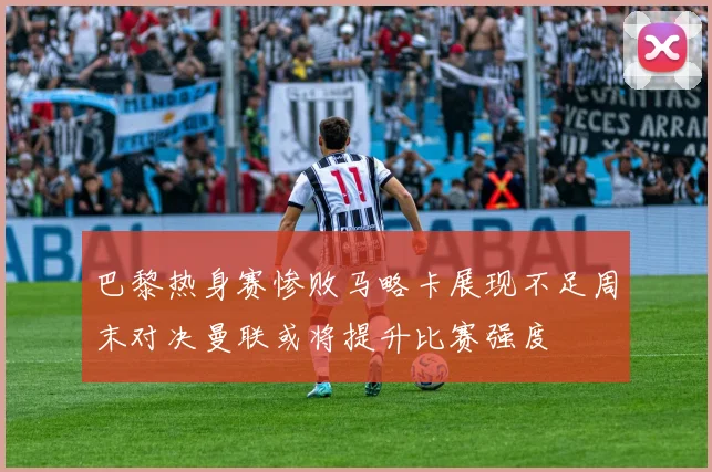 巴黎热身赛惨败马略卡展现不足周末对决曼联或将提升比赛强度