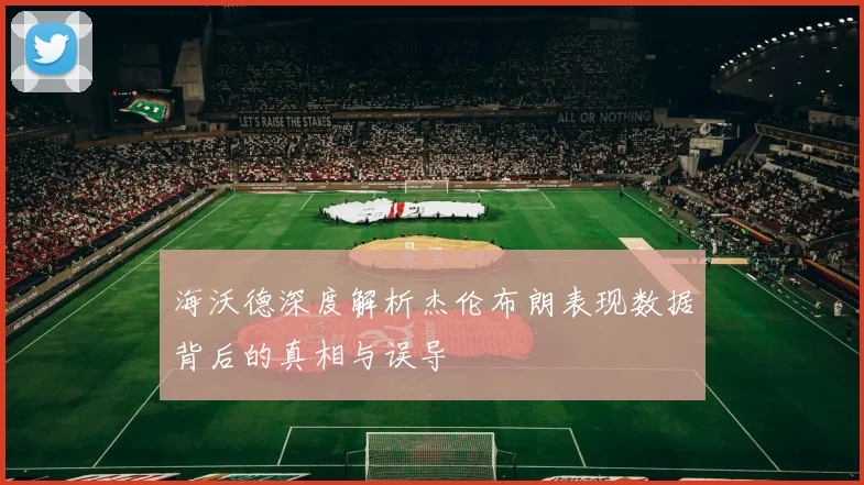海沃德深度解析杰伦布朗表现数据背后的真相与误导