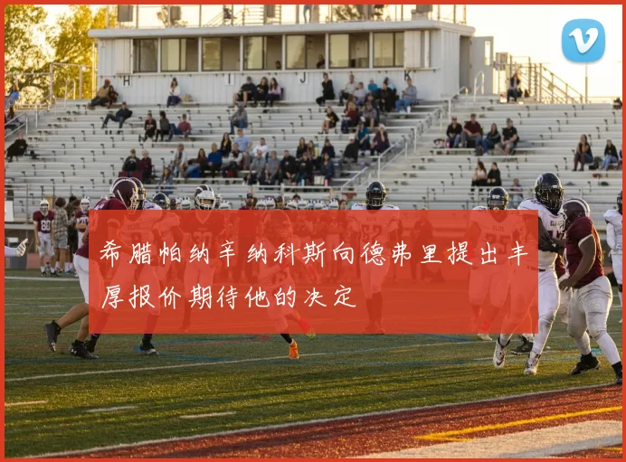 希腊帕纳辛纳科斯向德弗里提出丰厚报价期待他的决定