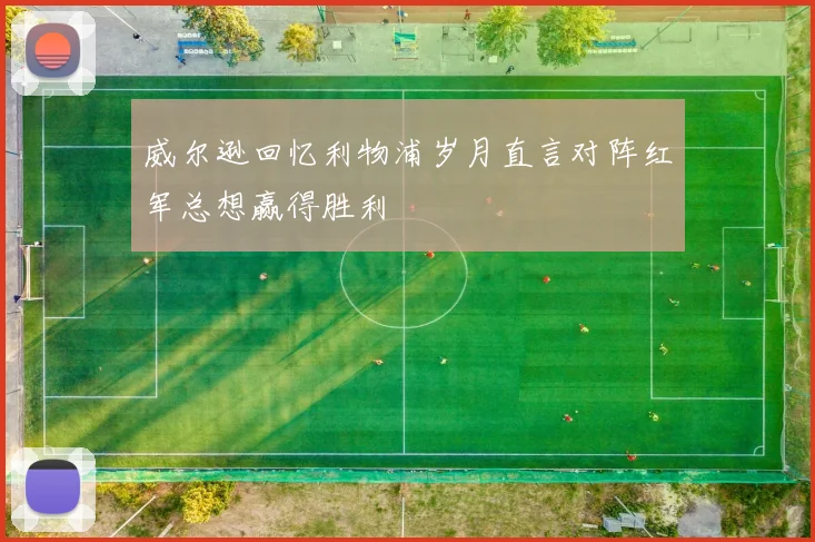 威尔逊回忆利物浦岁月直言对阵红军总想赢得胜利