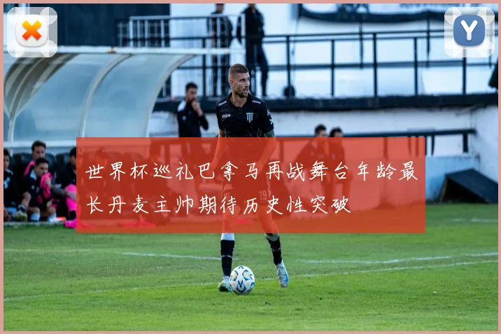 世界杯巡礼巴拿马再战舞台年龄最长丹麦主帅期待历史性突破
