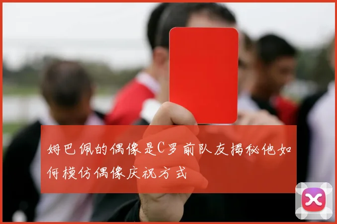 姆巴佩的偶像是C罗前队友揭秘他如何模仿偶像庆祝方式