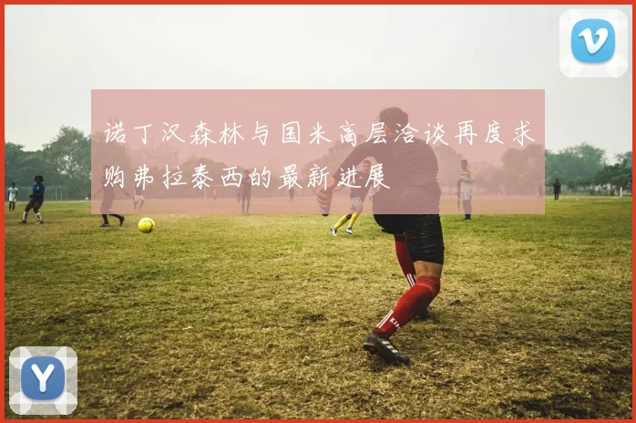 诺丁汉森林与国米高层洽谈再度求购弗拉泰西的最新进展
