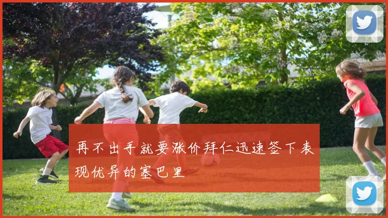 再不出手就要涨价拜仁迅速签下表现优异的塞巴里