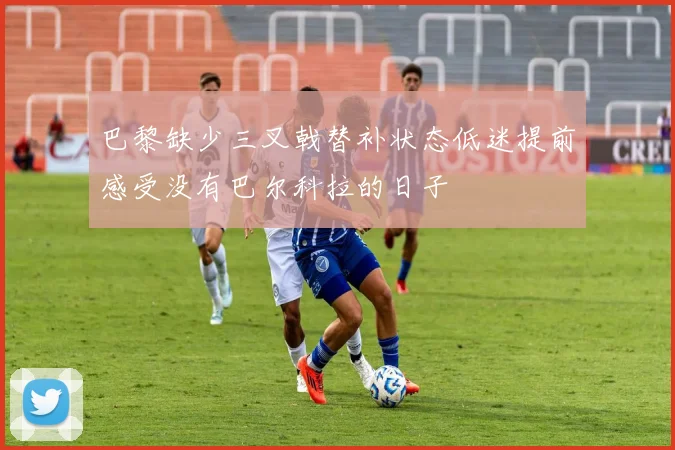 巴黎缺少三叉戟替补状态低迷提前感受没有巴尔科拉的日子