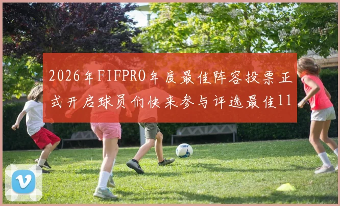 2026年FIFPRO年度最佳阵容投票正式开启球员们快来参与评选最佳11人